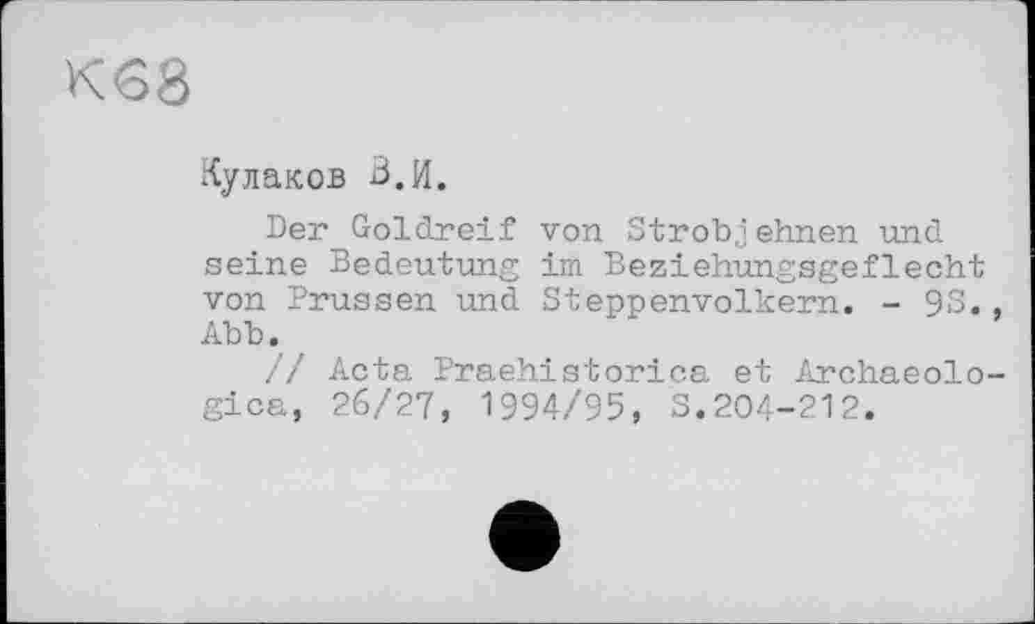 ﻿K<S8
Кулаков З.И.
Der Goldreif von Strobjehnen und seine Bedeutung im Beziehungsgeflecht von Prussen und Steppenvolkern. - 93., Abb. '
// Acta Praehistorica et Archaeolo-gica, 26/27, 1994/95, 3.204-212.